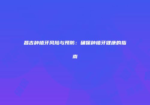 昌吉种植牙风险与预防：确保种植牙健康的指南