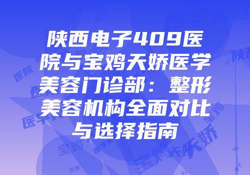 陕西电子409医院与宝鸡天娇医学美容门诊部：整形美容机构全面对比与选择指南