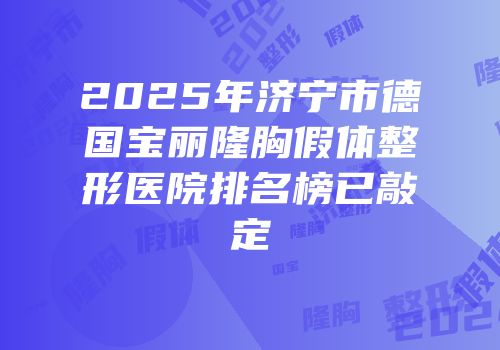 2025年济宁市德国宝丽隆胸假体整形医院排名榜已敲定