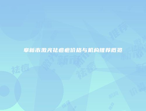 阜新市激光祛痘疤价格与机构推荐概览