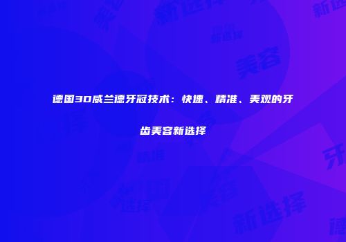 德国3D威兰德牙冠技术：快速、精准、美观的牙齿美容新选择
