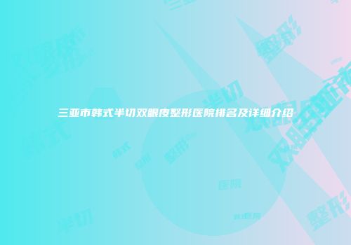三亚市韩式半切双眼皮整形医院排名及详细介绍