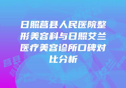 日照莒县人民医院整形美容科与日照艾兰医疗美容诊所口碑对比分析