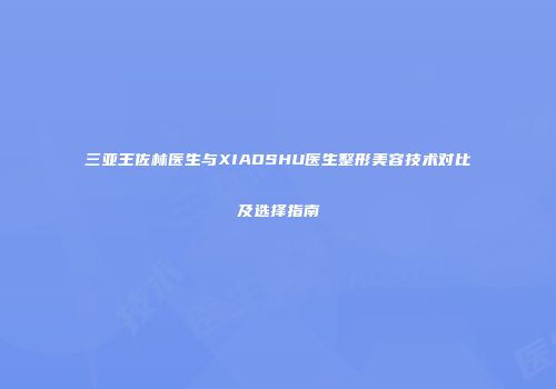 三亚王佐林医生与XIAOSHU医生整形美容技术对比及选择指南