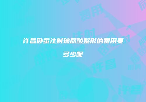 许昌卧蚕注射玻尿酸整形的费用要多少呢