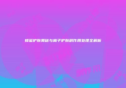 蜂蜜护肤奥秘与离子护肤副作用处理全解析