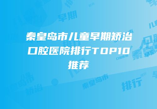 秦皇岛市儿童早期矫治口腔医院排行TOP10推荐