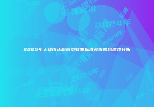 2025年上饶市正畸后垫收费标准及价格合理性分析