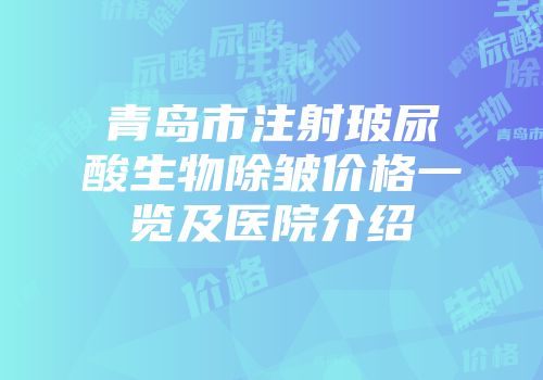青岛市注射玻尿酸生物除皱价格一览及医院介绍