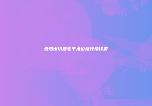 贵阳市切眉毛手术价格行情详解
