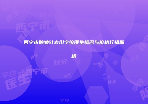 西宁市除皱针去川字纹医生排名与价格行情解析