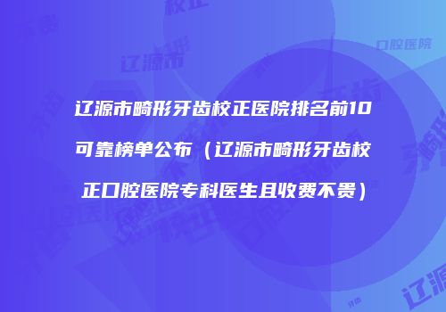 辽源市畸形牙齿校正医院排名前10可靠榜单公布（辽源市畸形牙齿校正口腔医院专科医生且收费不贵）