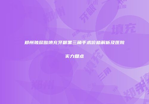 郑州玻尿酸填充牙龈黑三角手术价格解析及医院实力盘点