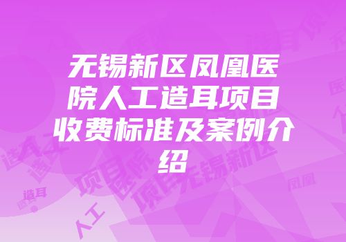 无锡新区凤凰医院人工造耳项目收费标准及案例介绍