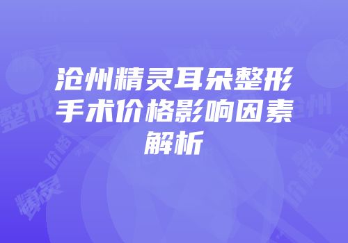 沧州精灵耳朵整形手术价格影响因素解析