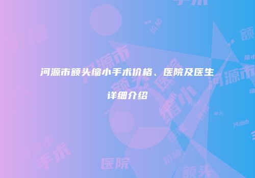 河源市额头缩小手术价格、医院及医生详细介绍