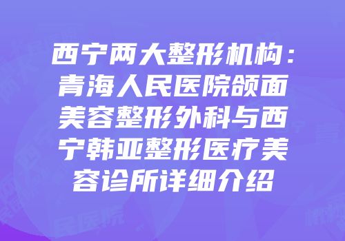 西宁两大整形机构：青海人民医院颌面美容整形外科与西宁韩亚整形医疗美容诊所详细介绍