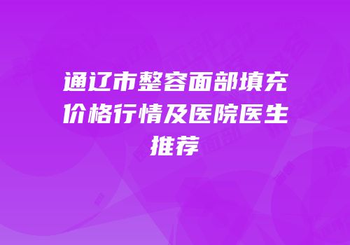 通辽市整容面部填充价格行情及医院医生推荐