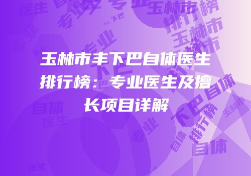 玉林市丰下巴自体医生排行榜：专业医生及擅长项目详解
