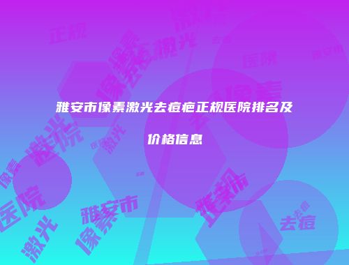 雅安市像素激光去痘疤正规医院排名及价格信息