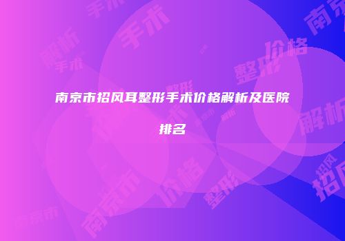 南京市招风耳整形手术价格解析及医院排名