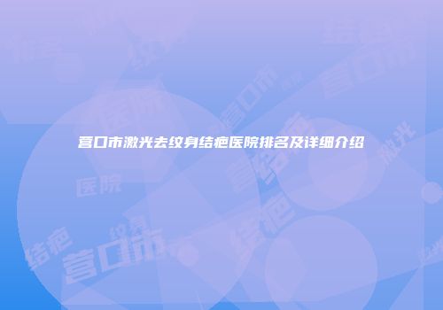 营口市激光去纹身结疤医院排名及详细介绍
