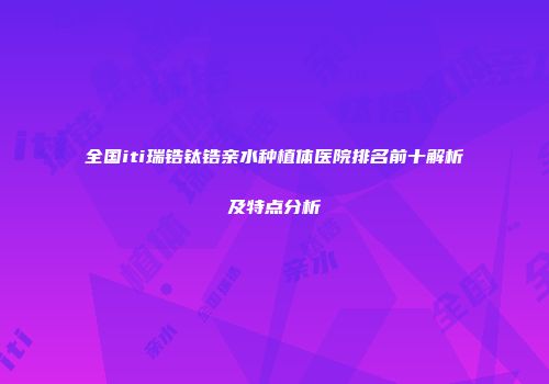 全国iti瑞锆钛锆亲水种植体医院排名前十解析及特点分析
