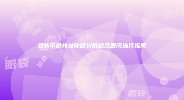 包头市激光祛除眼袋价格及医院选择指南