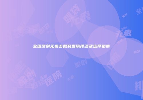 全国微创无痕去眼袋医院排名及选择指南
