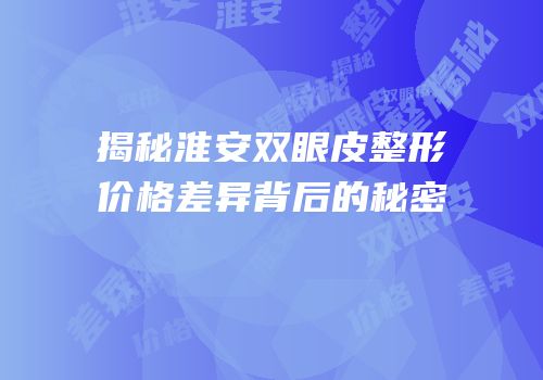 揭秘淮安双眼皮整形价格差异背后的秘密