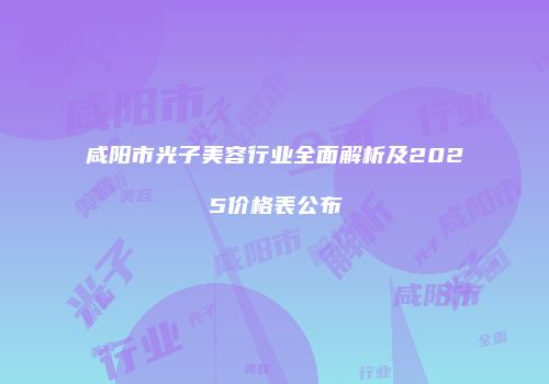 咸阳市光子美容行业全面解析及2025价格表公布