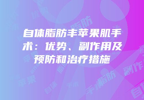 自体脂肪丰苹果肌手术：优势、副作用及预防和治疗措施