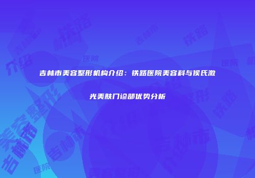 吉林市美容整形机构介绍：铁路医院美容科与侯氏激光美肤门诊部优势分析
