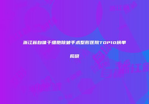 浙江省自体干细胞除皱手术整形医院TOP10榜单揭晓