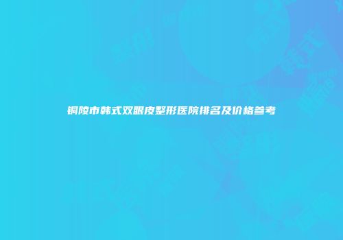 铜陵市韩式双眼皮整形医院排名及价格参考