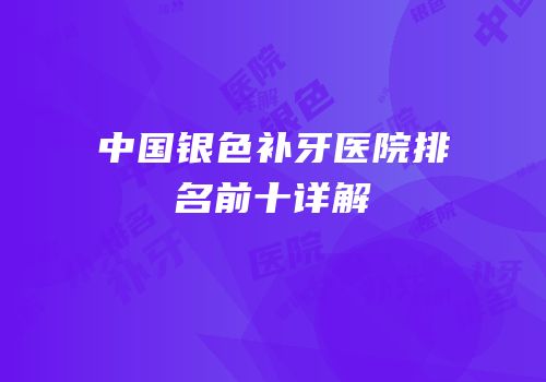 中国银色补牙医院排名前十详解