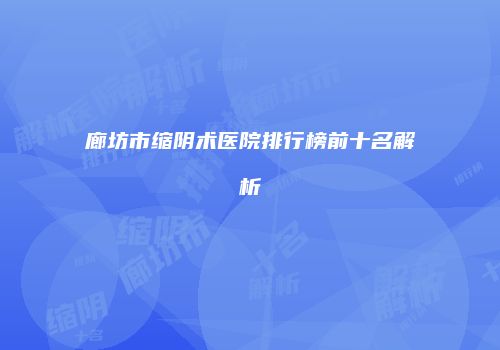 廊坊市缩阴术医院排行榜前十名解析