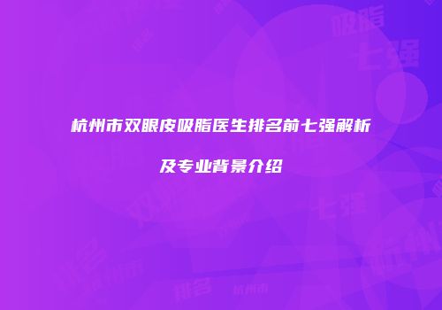杭州市双眼皮吸脂医生排名前七强解析及专业背景介绍