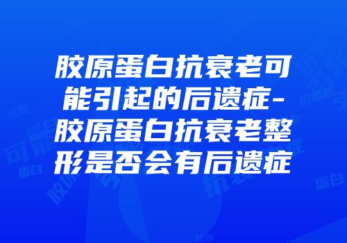 胶原蛋白抗衰老可能引起的后遗症-胶原蛋白抗衰老整形是否会有后遗症