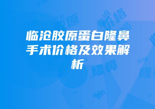 临沧胶原蛋白隆鼻手术价格及效果解析