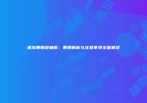 酒泉腰腹部抽脂：费用解析与注意事项全面解读
