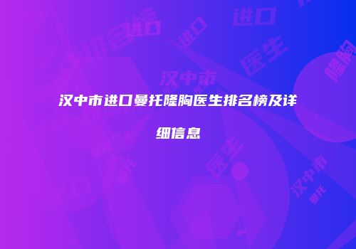 汉中市进口曼托隆胸医生排名榜及详细信息