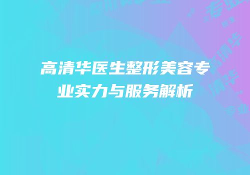 高清华医生整形美容专业实力与服务解析