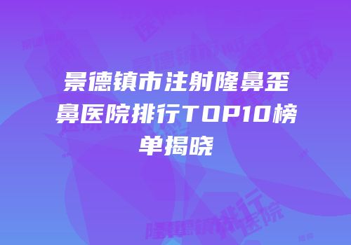 景德镇市注射隆鼻歪鼻医院排行TOP10榜单揭晓