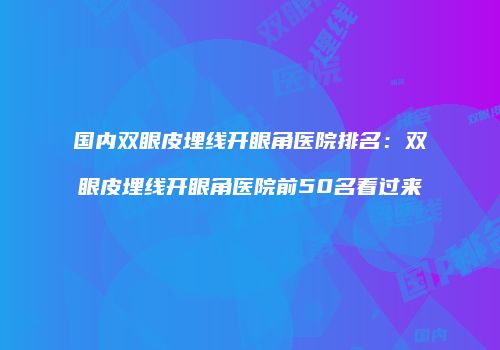 国内双眼皮埋线开眼角医院排名：双眼皮埋线开眼角医院前50名看过来