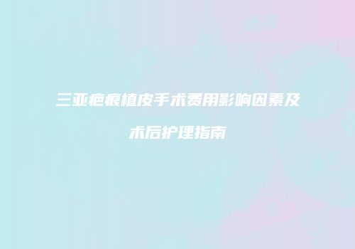 三亚疤痕植皮手术费用影响因素及术后护理指南