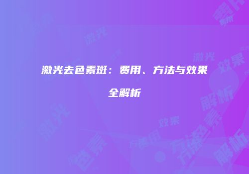 激光去色素斑：费用、方法与效果全解析