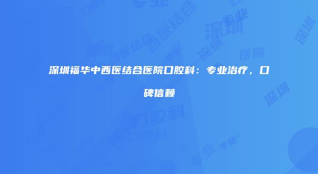 深圳福华中西医结合医院口腔科：专业治疗，口碑信赖