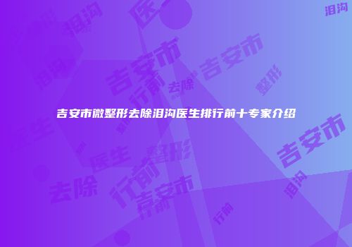 吉安市微整形去除泪沟医生排行前十专家介绍