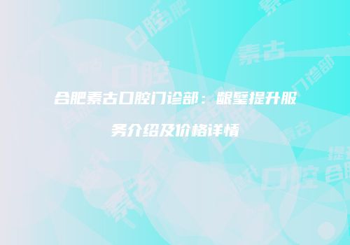 合肥素古口腔门诊部：龈璧提升服务介绍及价格详情